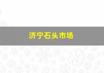 济宁石头市场