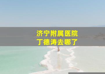 济宁附属医院丁德涛去哪了