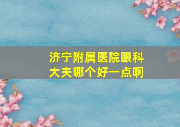 济宁附属医院眼科大夫哪个好一点啊