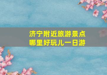 济宁附近旅游景点哪里好玩儿一日游