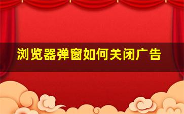 浏览器弹窗如何关闭广告