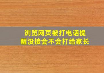 浏览网页被打电话提醒没接会不会打给家长