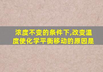 浓度不变的条件下,改变温度使化学平衡移动的原因是