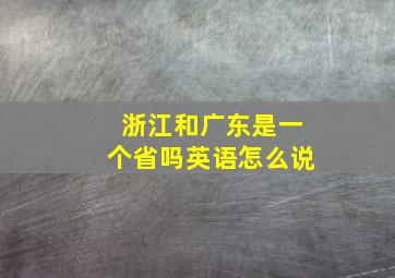 浙江和广东是一个省吗英语怎么说