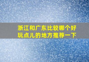 浙江和广东比较哪个好玩点儿的地方推荐一下