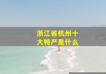 浙江省杭州十大特产是什么