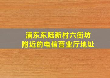 浦东东陆新村六街坊附近的电信营业厅地址