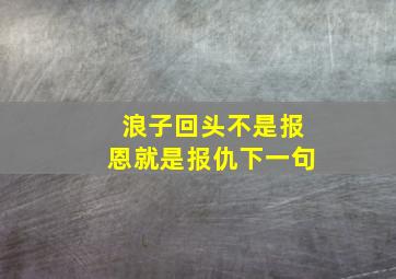 浪子回头不是报恩就是报仇下一句