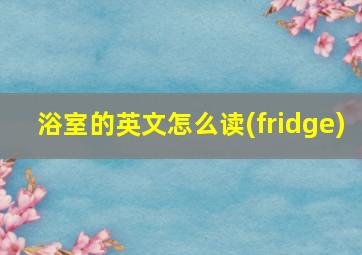 浴室的英文怎么读(fridge)