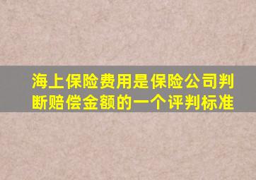 海上保险费用是保险公司判断赔偿金额的一个评判标准