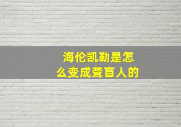 海伦凯勒是怎么变成聋盲人的