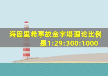 海因里希事故金字塔理论比例是1:29:300:1000