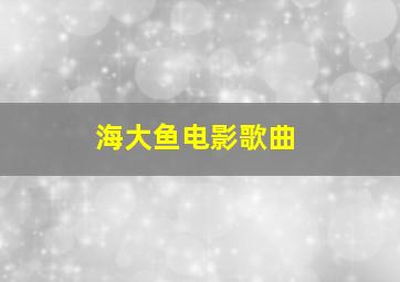 海大鱼电影歌曲