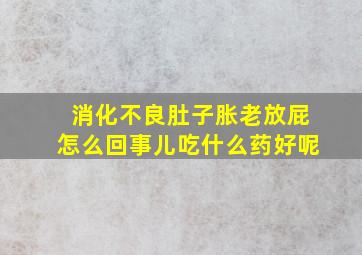 消化不良肚子胀老放屁怎么回事儿吃什么药好呢