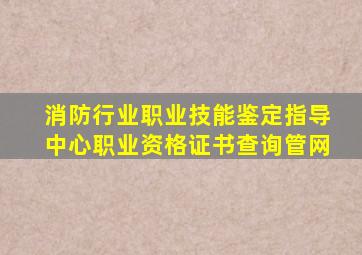 消防行业职业技能鉴定指导中心职业资格证书查询管网