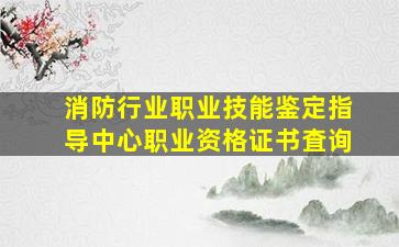 消防行业职业技能鉴定指导中心职业资格证书査询