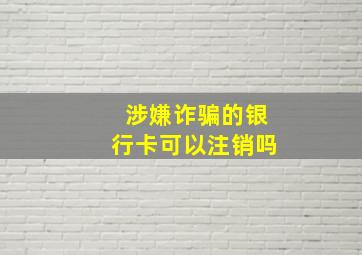 涉嫌诈骗的银行卡可以注销吗