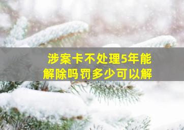 涉案卡不处理5年能解除吗罚多少可以解