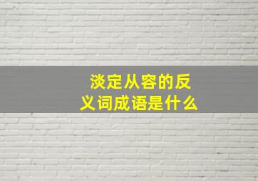 淡定从容的反义词成语是什么