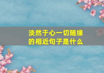 淡然于心一切随缘的相近句子是什么