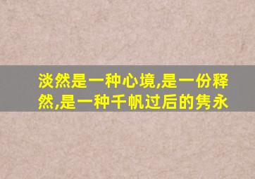 淡然是一种心境,是一份释然,是一种千帆过后的隽永