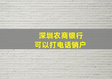 深圳农商银行可以打电话销户