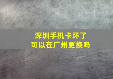 深圳手机卡坏了可以在广州更换吗