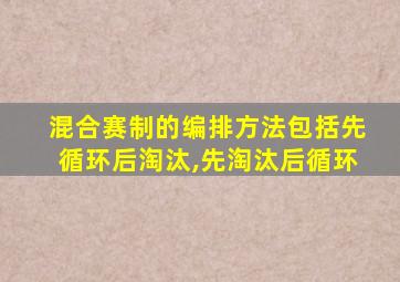 混合赛制的编排方法包括先循环后淘汰,先淘汰后循环