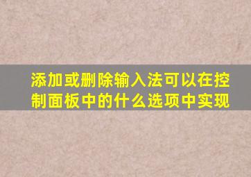 添加或删除输入法可以在控制面板中的什么选项中实现