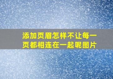 添加页眉怎样不让每一页都相连在一起呢图片