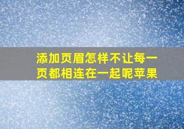 添加页眉怎样不让每一页都相连在一起呢苹果