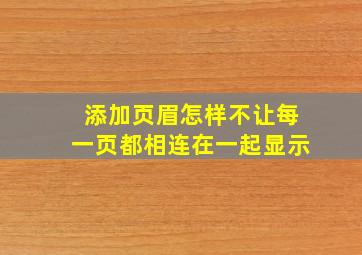 添加页眉怎样不让每一页都相连在一起显示