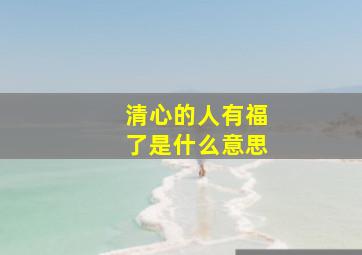 清心的人有福了是什么意思