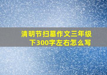 清明节扫墓作文三年级下300字左右怎么写