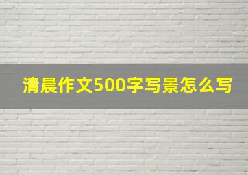 清晨作文500字写景怎么写