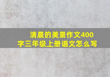 清晨的美景作文400字三年级上册语文怎么写