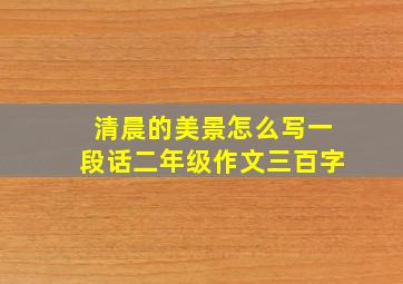 清晨的美景怎么写一段话二年级作文三百字