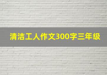 清洁工人作文300字三年级