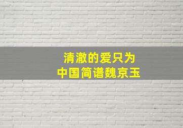 清澈的爱只为中国简谱魏京玉