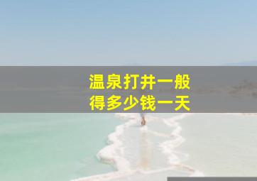 温泉打井一般得多少钱一天