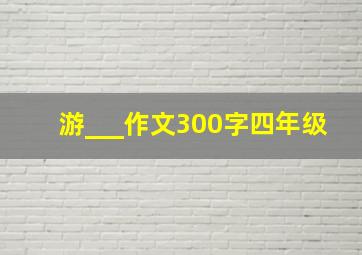 游___作文300字四年级