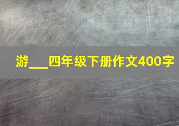 游___四年级下册作文400字