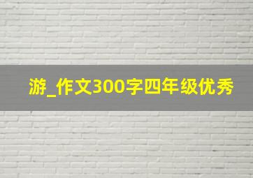 游_作文300字四年级优秀