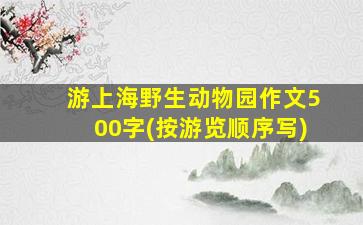 游上海野生动物园作文500字(按游览顺序写)