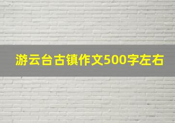 游云台古镇作文500字左右