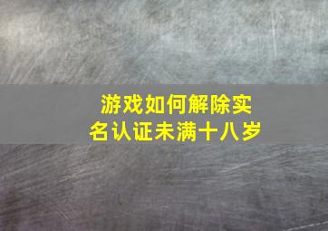 游戏如何解除实名认证未满十八岁