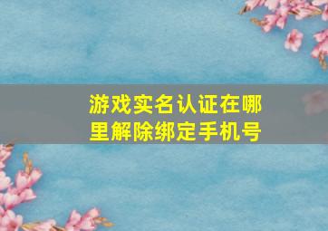 游戏实名认证在哪里解除绑定手机号