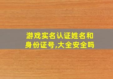 游戏实名认证姓名和身份证号,大全安全吗