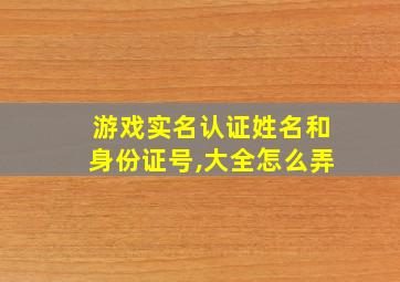 游戏实名认证姓名和身份证号,大全怎么弄