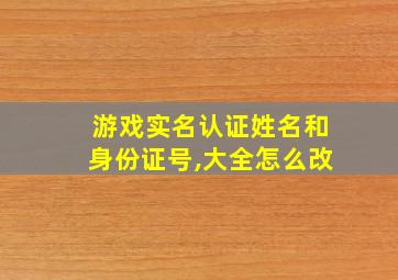 游戏实名认证姓名和身份证号,大全怎么改